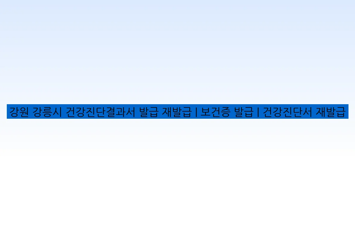강원 강릉시 건강진단결과서 발급 재발급 | 보건증 발급 | 건강진단서 재발급